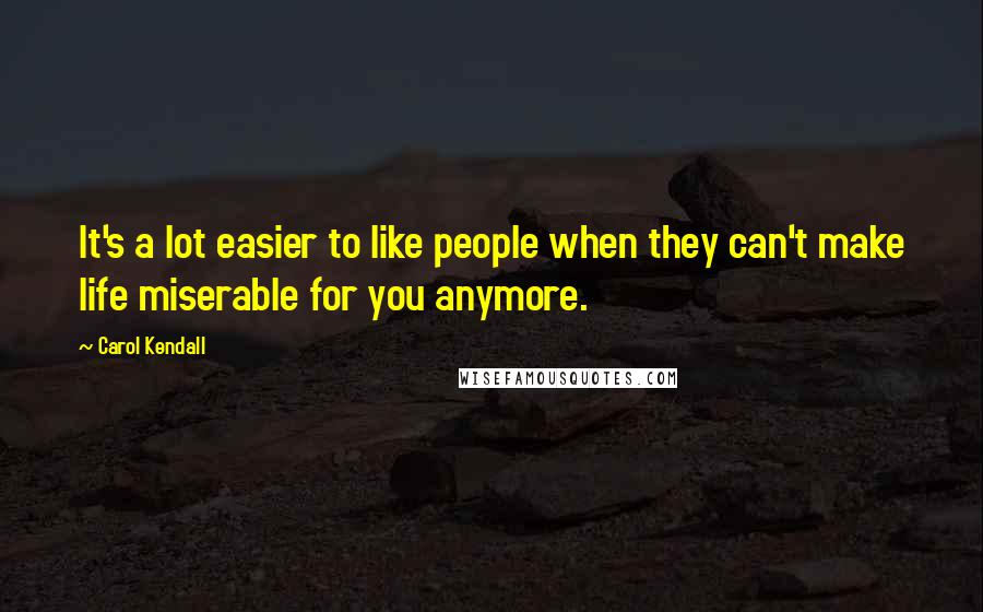 Carol Kendall Quotes: It's a lot easier to like people when they can't make life miserable for you anymore.