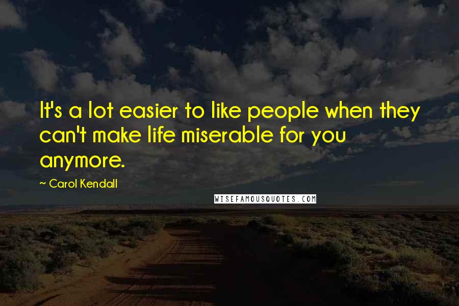 Carol Kendall Quotes: It's a lot easier to like people when they can't make life miserable for you anymore.