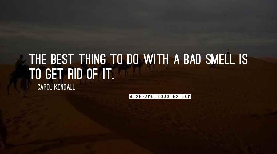 Carol Kendall Quotes: The best thing to do with a bad smell is to get rid of it.