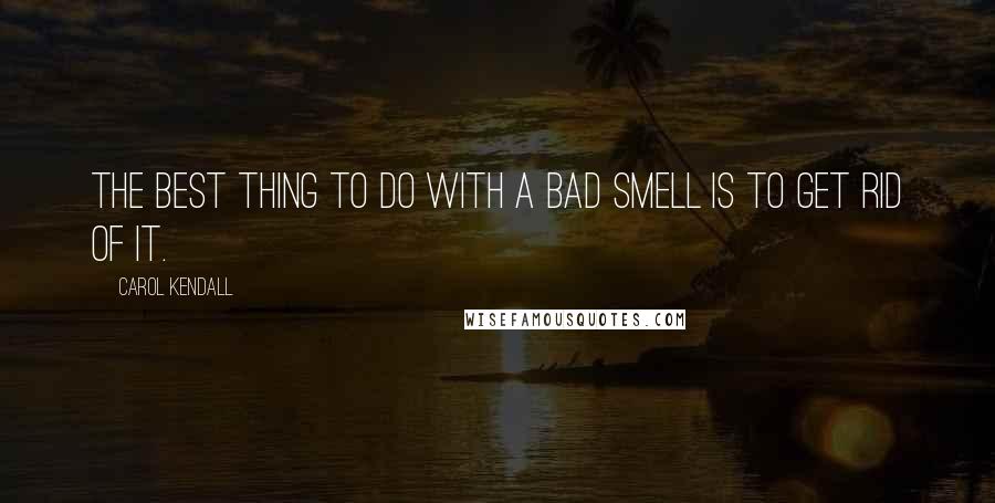 Carol Kendall Quotes: The best thing to do with a bad smell is to get rid of it.