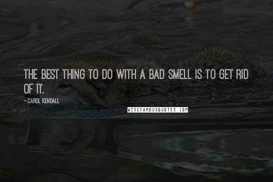 Carol Kendall Quotes: The best thing to do with a bad smell is to get rid of it.