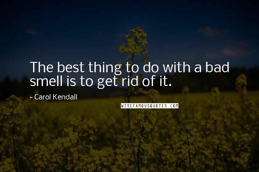Carol Kendall Quotes: The best thing to do with a bad smell is to get rid of it.