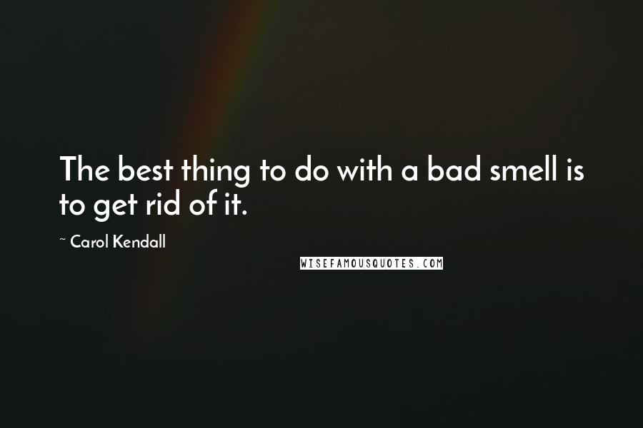 Carol Kendall Quotes: The best thing to do with a bad smell is to get rid of it.