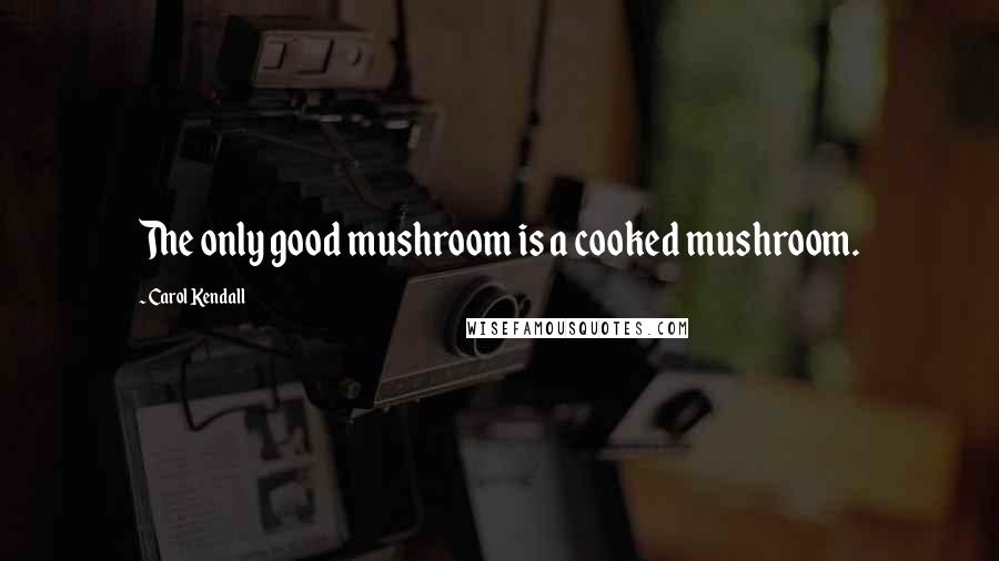Carol Kendall Quotes: The only good mushroom is a cooked mushroom.