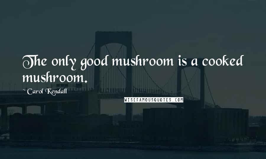 Carol Kendall Quotes: The only good mushroom is a cooked mushroom.