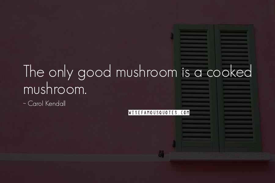 Carol Kendall Quotes: The only good mushroom is a cooked mushroom.
