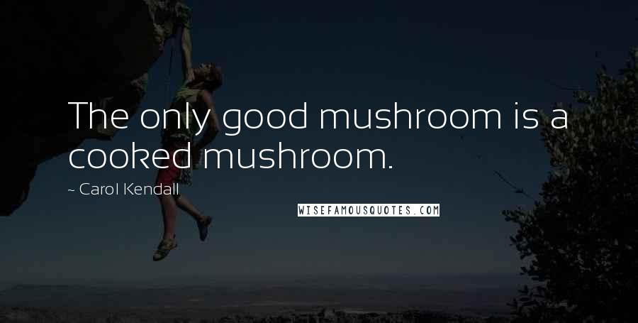Carol Kendall Quotes: The only good mushroom is a cooked mushroom.