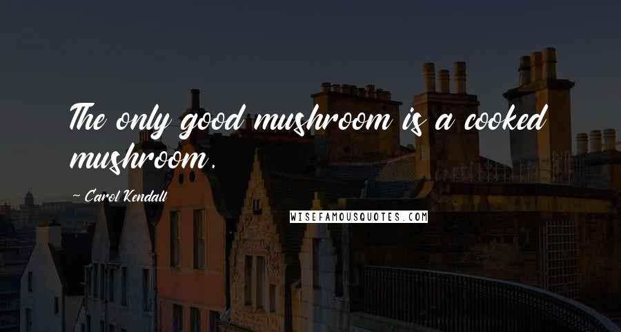 Carol Kendall Quotes: The only good mushroom is a cooked mushroom.