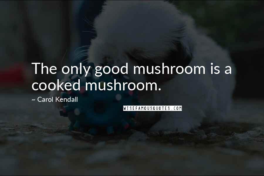 Carol Kendall Quotes: The only good mushroom is a cooked mushroom.