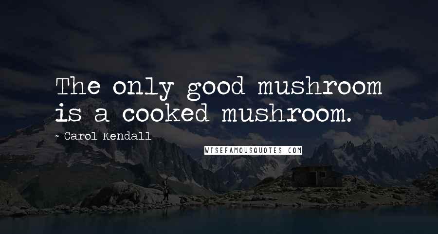 Carol Kendall Quotes: The only good mushroom is a cooked mushroom.