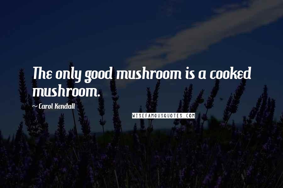 Carol Kendall Quotes: The only good mushroom is a cooked mushroom.