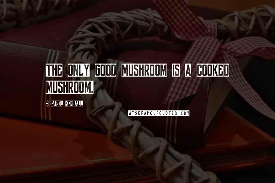 Carol Kendall Quotes: The only good mushroom is a cooked mushroom.
