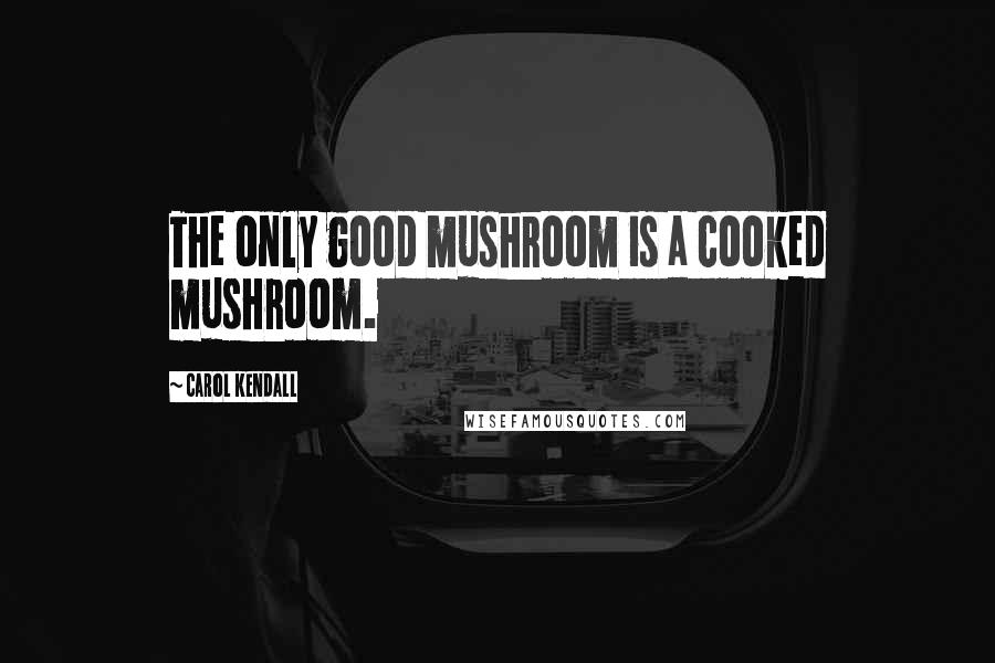 Carol Kendall Quotes: The only good mushroom is a cooked mushroom.
