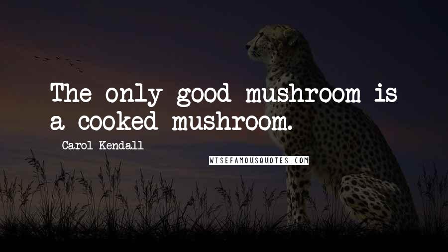 Carol Kendall Quotes: The only good mushroom is a cooked mushroom.