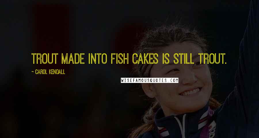 Carol Kendall Quotes: Trout made into fish cakes is still trout.