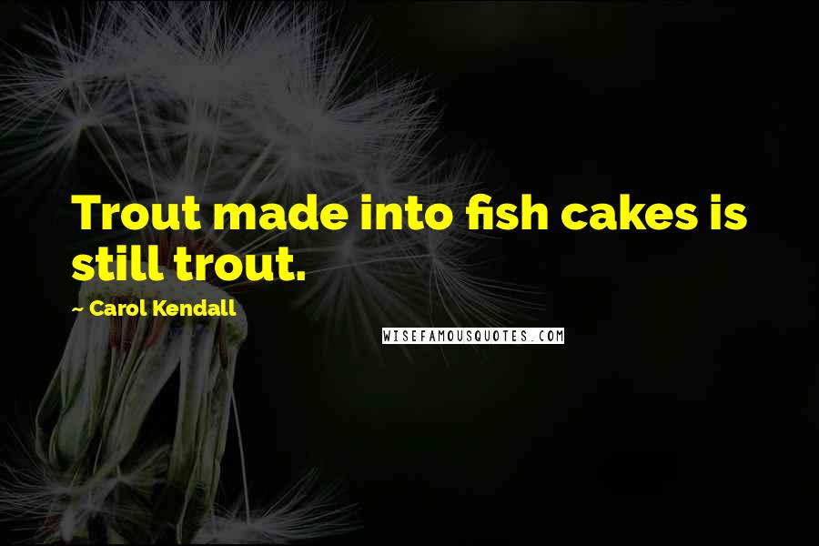 Carol Kendall Quotes: Trout made into fish cakes is still trout.