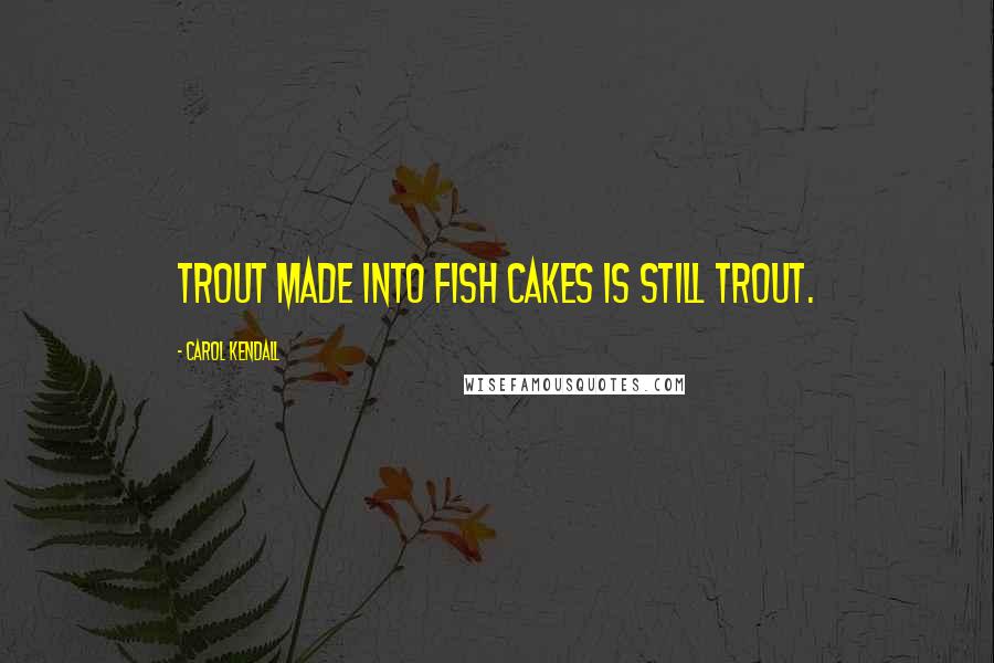 Carol Kendall Quotes: Trout made into fish cakes is still trout.