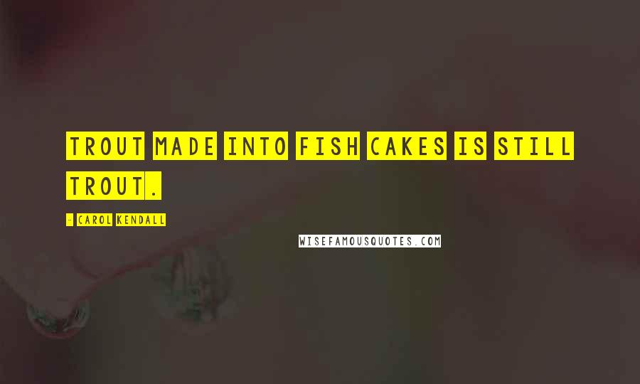 Carol Kendall Quotes: Trout made into fish cakes is still trout.
