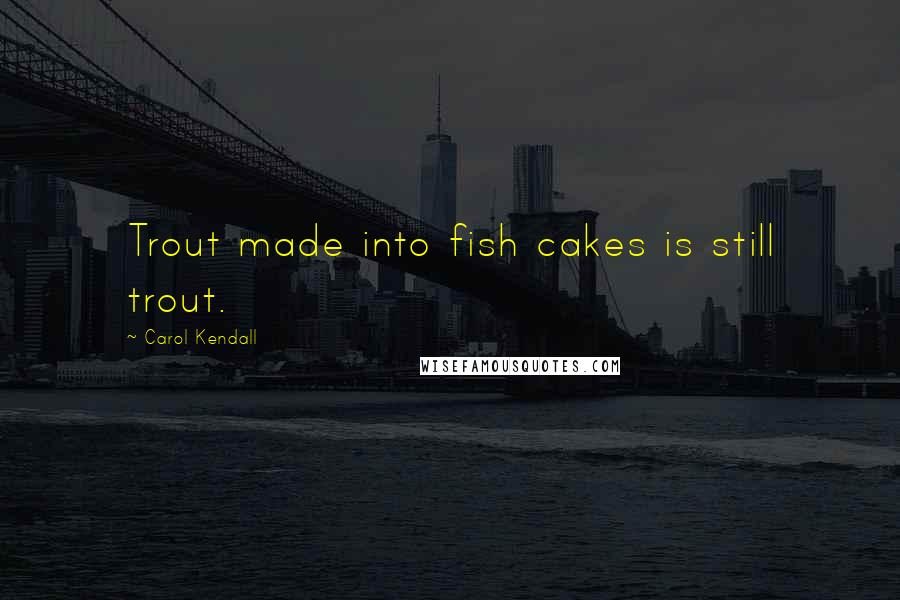 Carol Kendall Quotes: Trout made into fish cakes is still trout.
