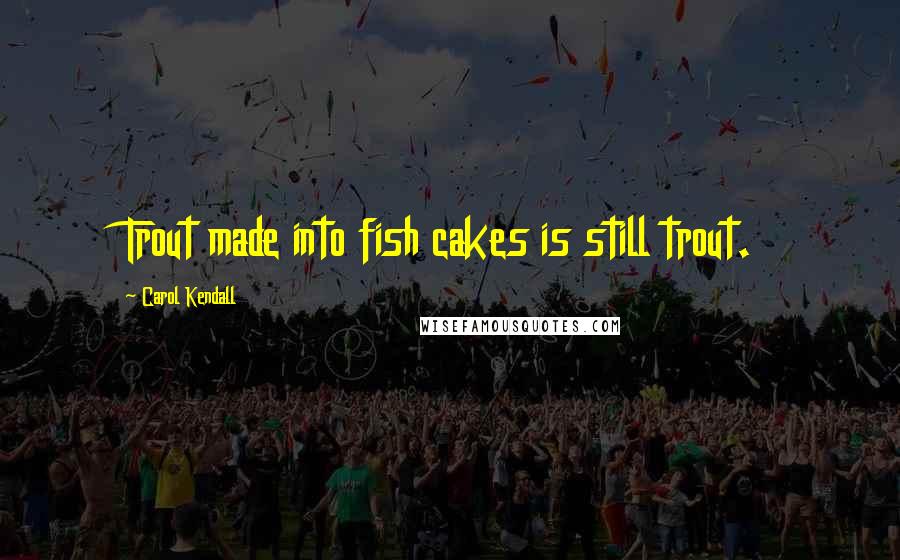 Carol Kendall Quotes: Trout made into fish cakes is still trout.