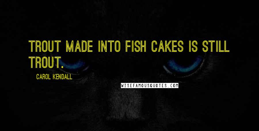 Carol Kendall Quotes: Trout made into fish cakes is still trout.