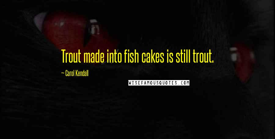 Carol Kendall Quotes: Trout made into fish cakes is still trout.
