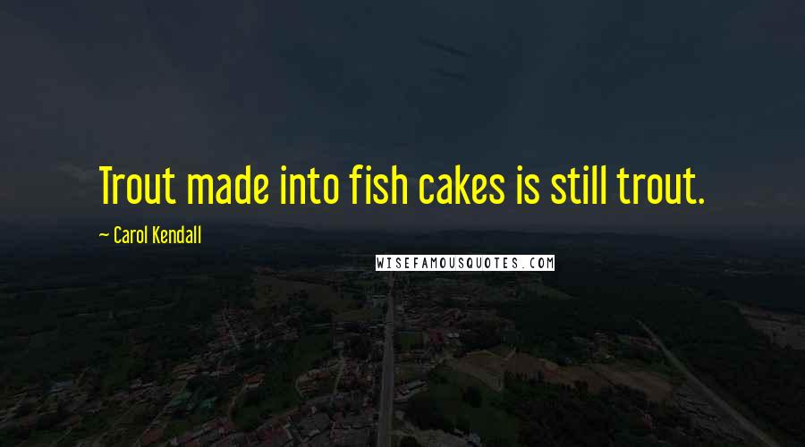 Carol Kendall Quotes: Trout made into fish cakes is still trout.