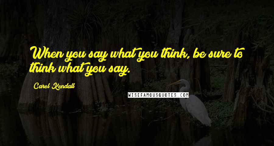 Carol Kendall Quotes: When you say what you think, be sure to think what you say.