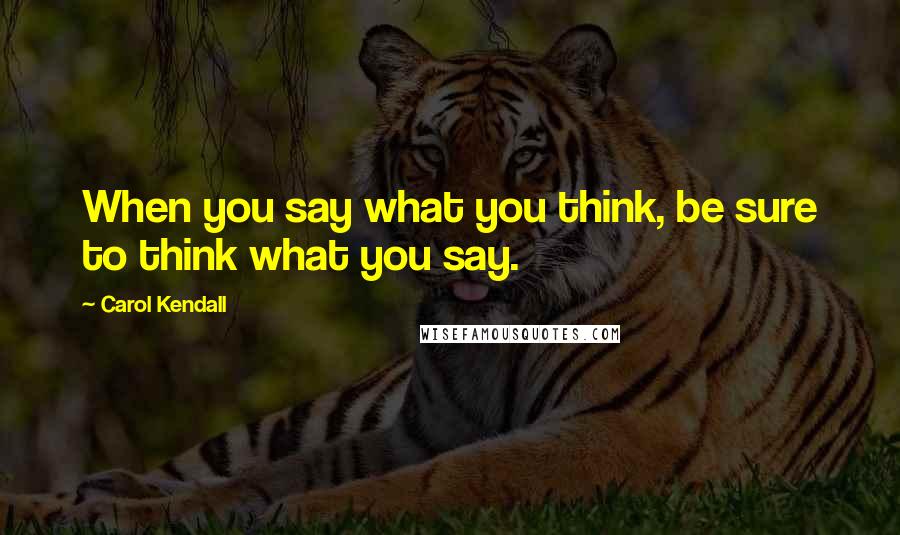 Carol Kendall Quotes: When you say what you think, be sure to think what you say.