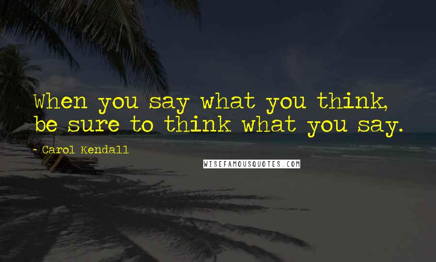 Carol Kendall Quotes: When you say what you think, be sure to think what you say.