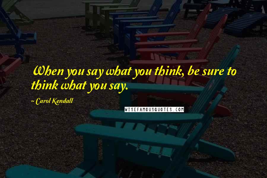 Carol Kendall Quotes: When you say what you think, be sure to think what you say.