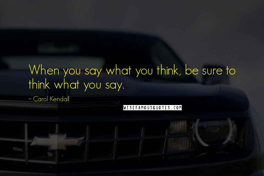 Carol Kendall Quotes: When you say what you think, be sure to think what you say.