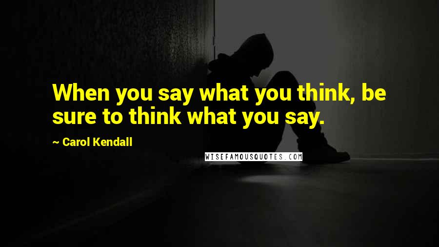 Carol Kendall Quotes: When you say what you think, be sure to think what you say.