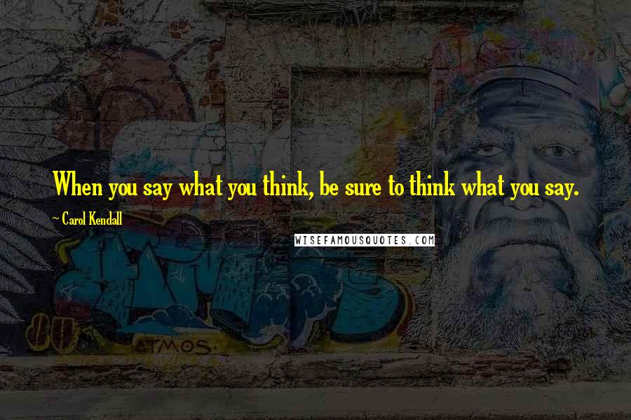 Carol Kendall Quotes: When you say what you think, be sure to think what you say.