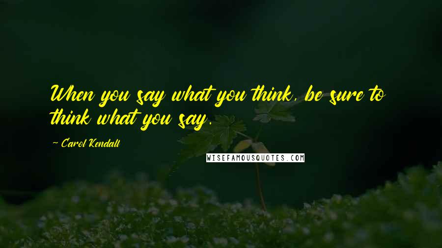 Carol Kendall Quotes: When you say what you think, be sure to think what you say.