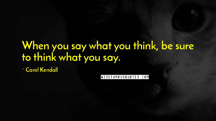 Carol Kendall Quotes: When you say what you think, be sure to think what you say.