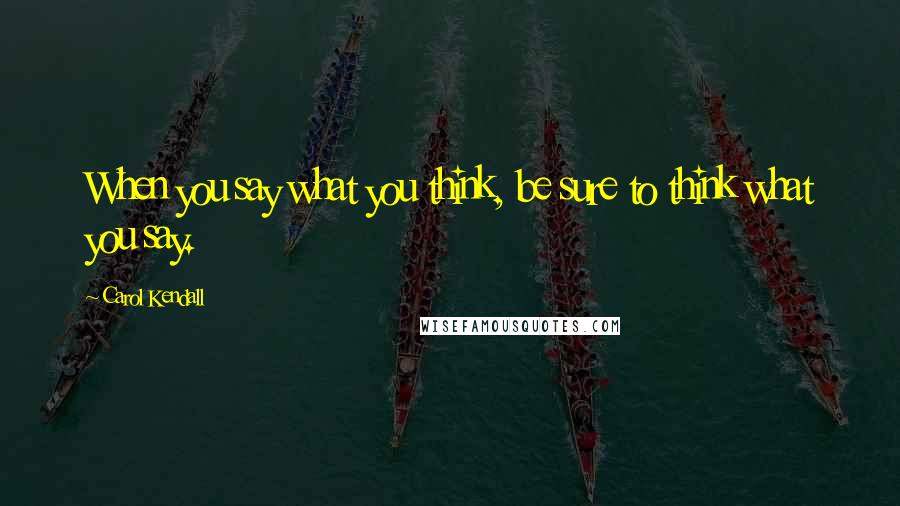 Carol Kendall Quotes: When you say what you think, be sure to think what you say.