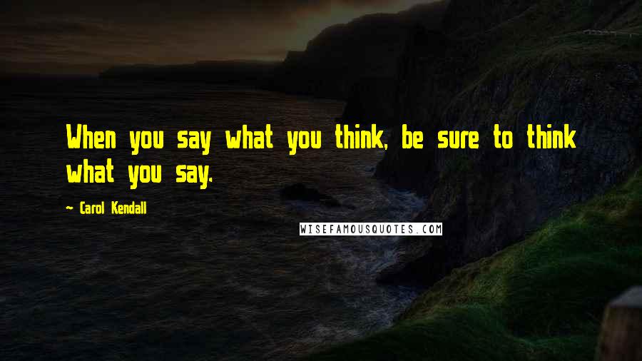 Carol Kendall Quotes: When you say what you think, be sure to think what you say.