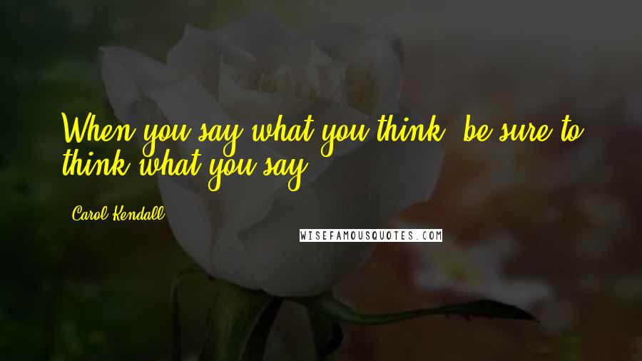 Carol Kendall Quotes: When you say what you think, be sure to think what you say.