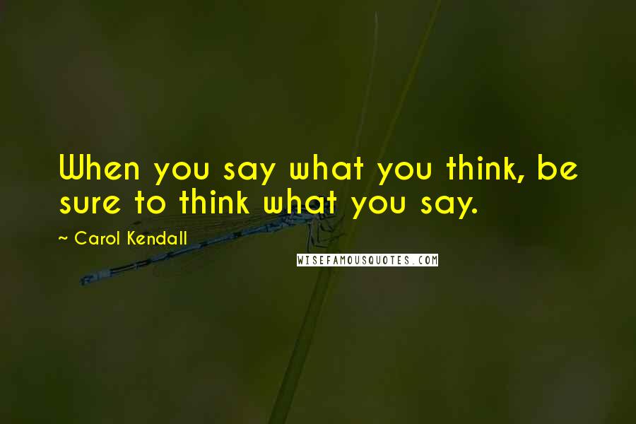 Carol Kendall Quotes: When you say what you think, be sure to think what you say.