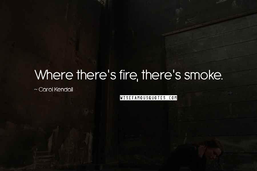 Carol Kendall Quotes: Where there's fire, there's smoke.