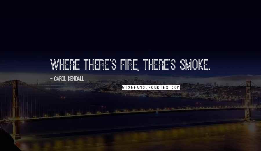 Carol Kendall Quotes: Where there's fire, there's smoke.