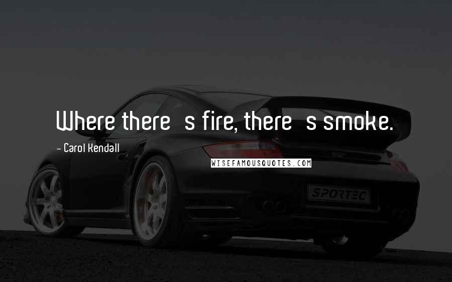 Carol Kendall Quotes: Where there's fire, there's smoke.