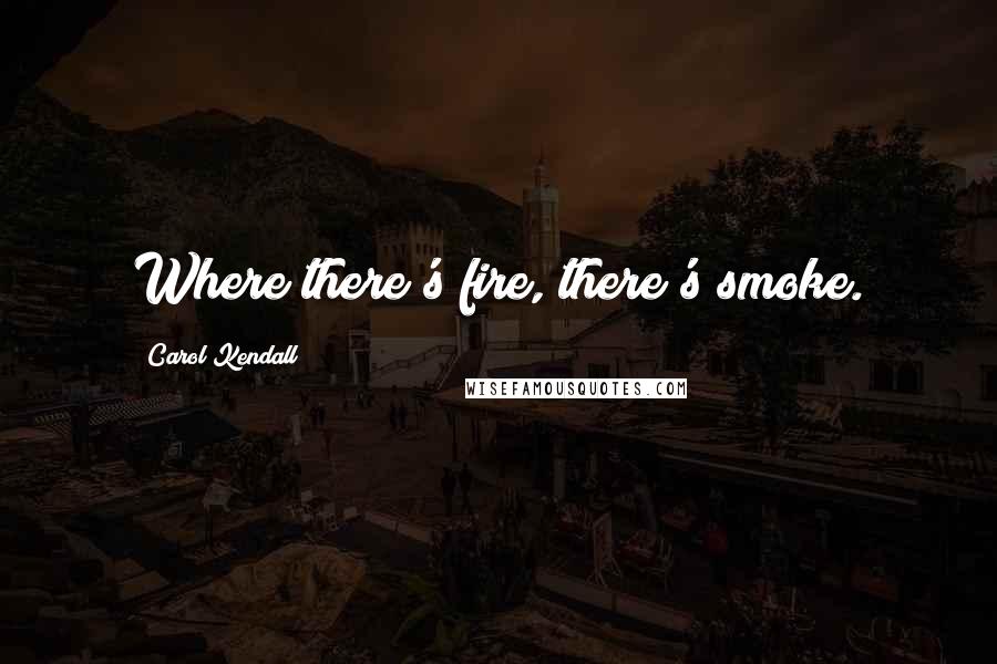 Carol Kendall Quotes: Where there's fire, there's smoke.