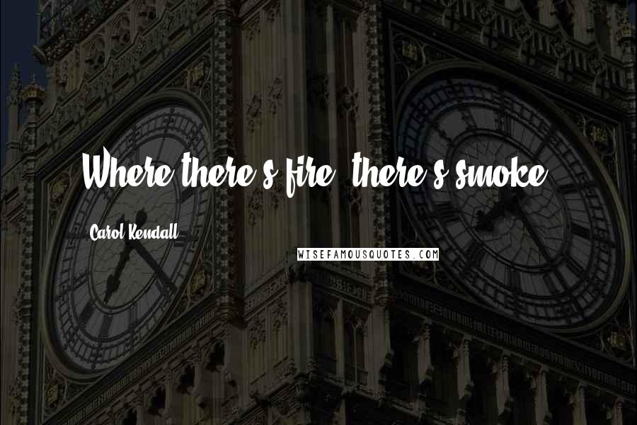 Carol Kendall Quotes: Where there's fire, there's smoke.