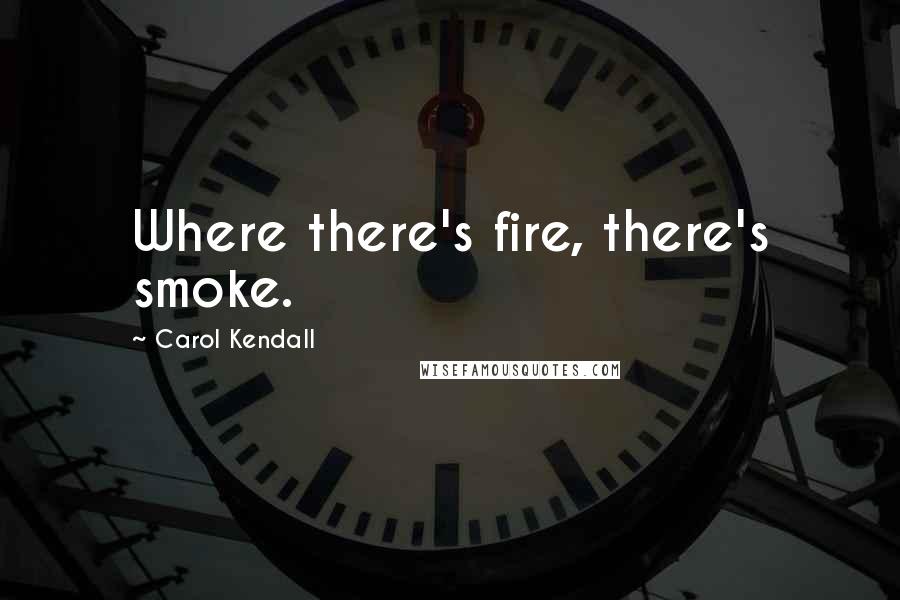 Carol Kendall Quotes: Where there's fire, there's smoke.