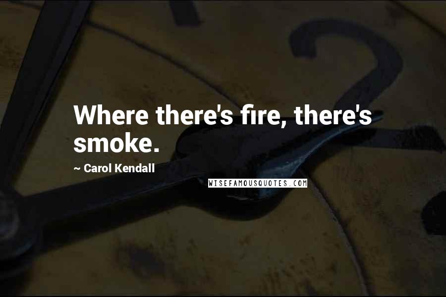 Carol Kendall Quotes: Where there's fire, there's smoke.