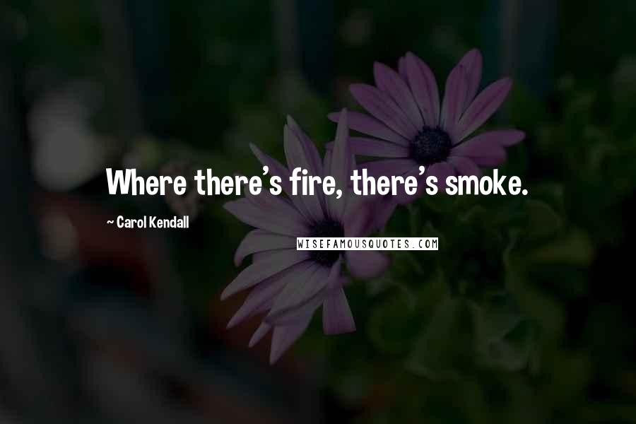 Carol Kendall Quotes: Where there's fire, there's smoke.