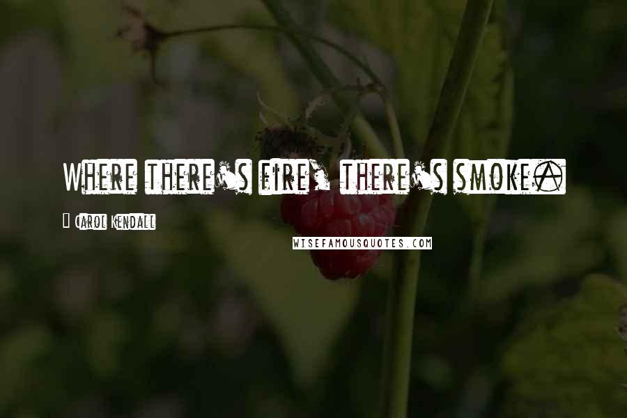 Carol Kendall Quotes: Where there's fire, there's smoke.