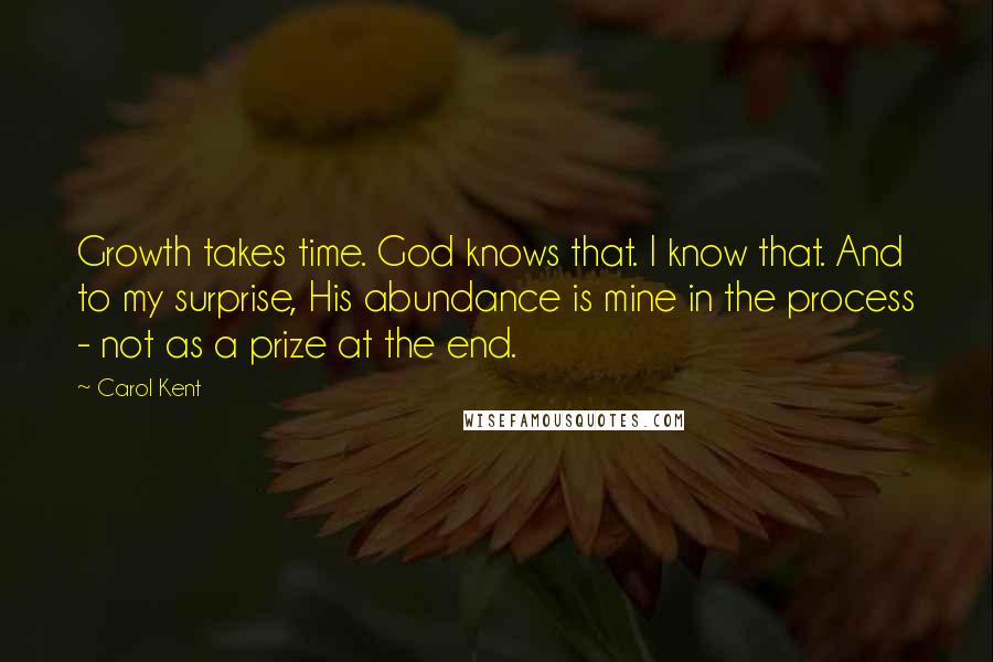 Carol Kent Quotes: Growth takes time. God knows that. I know that. And to my surprise, His abundance is mine in the process - not as a prize at the end.
